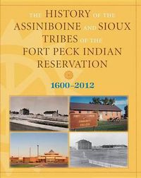 Cover image for History of the Assiniboine and Sioux Tribes of the Fort Peck Indian Reservation, 1600-2012