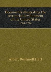 Cover image for Documents illustrating the territorial development of the United States 1584-1774