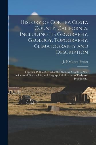 History of Contra Costa County, California, Including Its Geography, Geology, Topography, Climatography and Description; Together With a Record of the Mexican Grants ... Also, Incidents of Pioneer Life; and Biographical Sketches of Early and Prominent...