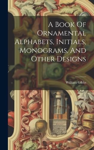Cover image for A Book Of Ornamental Alphabets, Initials, Monograms, And Other Designs