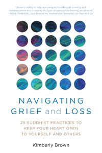 Cover image for Navigating Grief and Loss: 25 Buddhist Practices to Keep Your Heart Open to Yourself and Others