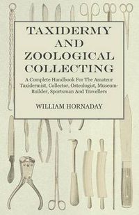 Cover image for Taxidermy and Zoological Collecting - A Complete Handbook for the Amateur Taxidermist. Collector, Osteologist, Museum-Builder, Sportsman, and Traveller - With Chapters on Collecting and Preserving Insects