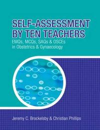 Cover image for Self-Assessment by Ten Teachers: EMQs, MCQs, SAQs and OSCEs in Obstetrics & Gynaecology