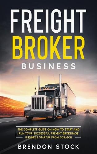 Freight Broker Business: The Complete Guide on How to Start and Run Your Successful Fr&#1077;&#1110;ght &#1042;r&#1086;k&#1077;r&#1072;g&#1077; &#1042;u&#1109;&#1110;n&#1077;&#1109;&#1109; Startup from Scratch