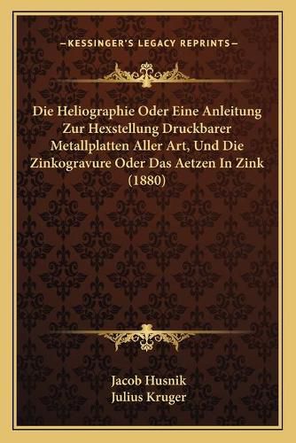 Cover image for Die Heliographie Oder Eine Anleitung Zur Hexstellung Druckbarer Metallplatten Aller Art, Und Die Zinkogravure Oder Das Aetzen in Zink (1880)