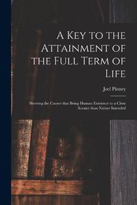 Cover image for A Key to the Attainment of the Full Term of Life: Shewing the Causes That Bring Human Existence to a Close Sooner Than Nature Intended