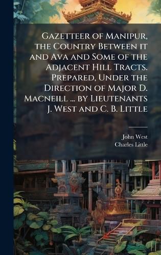Cover image for Gazetteer of Manipur, the Country Between it and Ava and Some of the Adjacent Hill Tracts. Prepared, Under the Direction of Major D. Macneill ... by Lieutenants J. West and C. B. Little