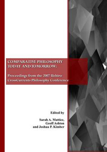 Comparative Philosophy Today and Tomorrow: Proceedings from the 2007 Uehiro CrossCurrents Philosophy Conference