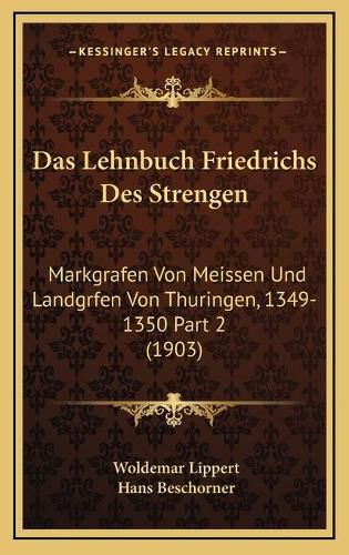 Das Lehnbuch Friedrichs Des Strengen: Markgrafen Von Meissen Und Landgrfen Von Thuringen, 1349-1350 Part 2 (1903)