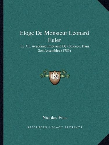 Eloge de Monsieur Leonard Euler: Lu A L'Academie Imperiale Des Science, Dans Son Assemblee (1783)