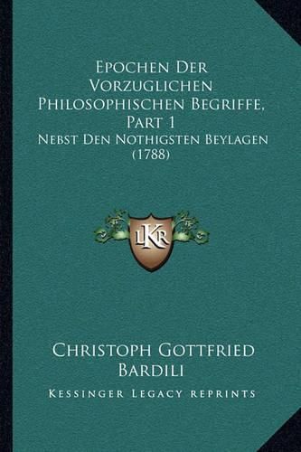 Epochen Der Vorzuglichen Philosophischen Begriffe, Part 1: Nebst Den Nothigsten Beylagen (1788)