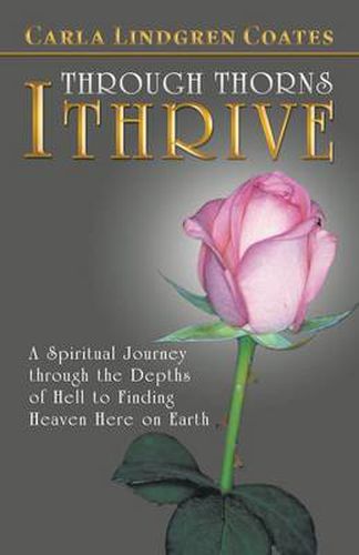 Cover image for Through Thorns I Thrive: A Spiritual Journey Through the Depths of Hell to Finding Heaven Here on Earth