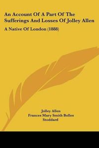 Cover image for An Account of a Part of the Sufferings and Losses of Jolley Allen: A Native of London (1888)