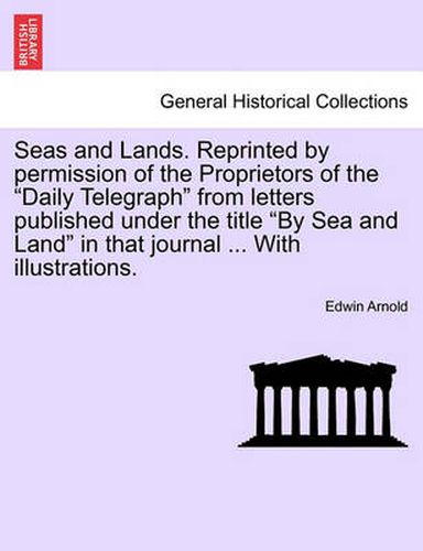 Cover image for Seas and Lands. Reprinted by Permission of the Proprietors of the Daily Telegraph from Letters Published Under the Title by Sea and Land in That Journal ... with Illustrations.