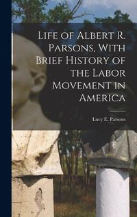 Cover image for Life of Albert R. Parsons, With Brief History of the Labor Movement in America