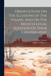 Cover image for Observations On The Illusions Of The Insane, And On The Medico-legal Question Of Their Confinement