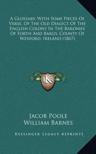 Cover image for A Glossary, with Some Pieces of Verse, of the Old Dialect of the English Colony in the Baronies of Forth and Bargy, County of Wexford, Ireland (1867)