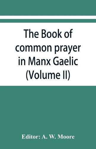 The book of common prayer in Manx Gaelic. Being translations made by Bishop Phillips in 1610, and by the Manx clergy in 1765 (Volume II)