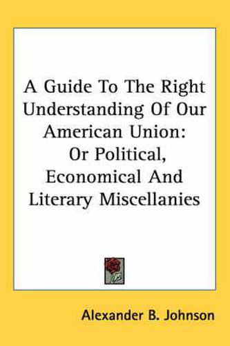 Cover image for A Guide to the Right Understanding of Our American Union: Or Political, Economical and Literary Miscellanies