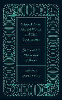 Cover image for Clipped Coins, Abused Words, and Civil Government: John Locke's Philosophy of Money