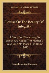 Cover image for Louise or the Beauty of Integrity: A Story for the Young, to Which Are Added the Mother's Grave, and No Place Like Home (1849)