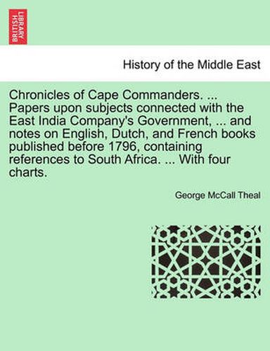 Cover image for Chronicles of Cape Commanders. ... Papers Upon Subjects Connected with the East India Company's Government, ... and Notes on English, Dutch, and French Books Published Before 1796, Containing References to South Africa. ... with Four Charts.