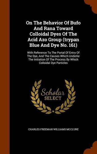 On the Behavior of Bufo and Rana Toward Colloidal Dyes of the Acid Azo Group (Trypan Blue and Dye No. 161): With Reference to the Portal of Entry of the Dye, and the Causes Which Underlie the Initiation of the Process by Which Colloidal Dye Particles