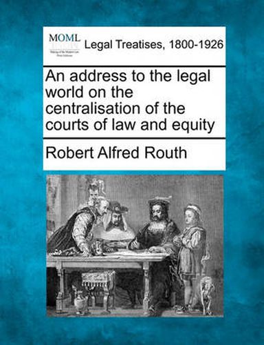 Cover image for An Address to the Legal World on the Centralisation of the Courts of Law and Equity