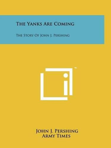 Cover image for The Yanks Are Coming: The Story of John J. Pershing