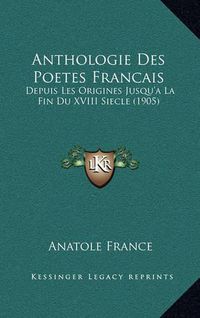 Cover image for Anthologie Des Poetes Francais: Depuis Les Origines Jusqu'a La Fin Du XVIII Siecle (1905)