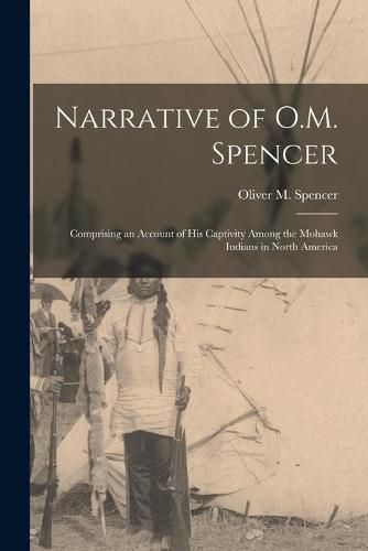 Cover image for Narrative of O.M. Spencer [microform]: Comprising an Account of His Captivity Among the Mohawk Indians in North America