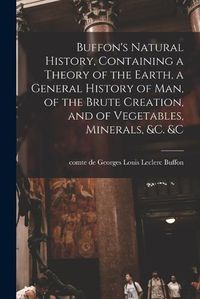 Cover image for Buffon's Natural History, Containing a Theory of the Earth, a General History of man, of the Brute Creation, and of Vegetables, Minerals, &c. &c