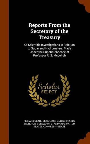 Reports from the Secretary of the Treasury: Of Scientific Investigations in Relation to Sugar and Hydrometers, Made Under the Superintendence of Professor R. S. McCulloh