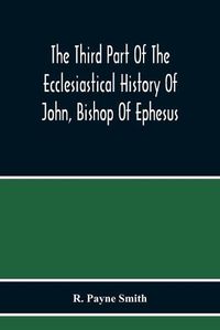 Cover image for The Third Part Of The Ecclesiastical History Of John, Bishop Of Ephesus