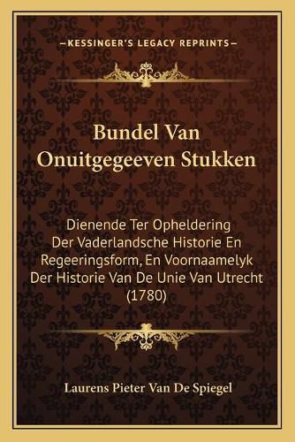 Cover image for Bundel Van Onuitgegeeven Stukken: Dienende Ter Opheldering Der Vaderlandsche Historie En Regeeringsform, En Voornaamelyk Der Historie Van de Unie Van Utrecht (1780)