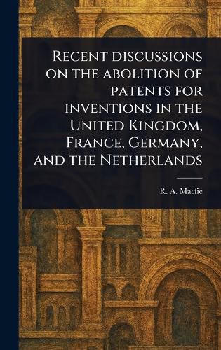 Cover image for Recent Discussions on the Abolition of Patents for Inventions in the United Kingdom, France, Germany, and the Netherlands