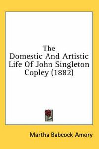 Cover image for The Domestic and Artistic Life of John Singleton Copley (1882)