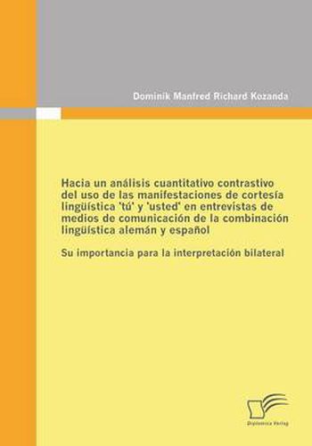 Cover image for Hacia un analisis cuantitativo contrastivo del uso de las manifestaciones de cortesia linguistica 'tu' y 'usted' en entrevistas de medios de comunicacion de la combinacion linguistica aleman y espanol: Su importancia para la interpretacion bilateral