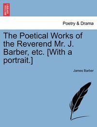 Cover image for The Poetical Works of the Reverend Mr. J. Barber, Etc. [With a Portrait.]