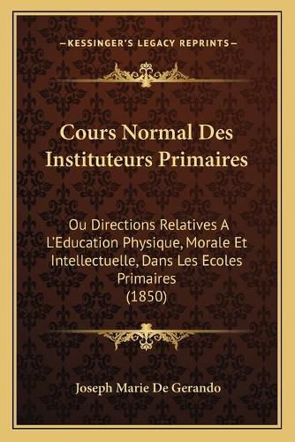 Cours Normal Des Instituteurs Primaires: Ou Directions Relatives A L'Education Physique, Morale Et Intellectuelle, Dans Les Ecoles Primaires (1850)