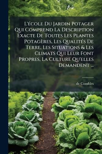 Cover image for L' Cole Du Jardin Potager Qui Comprend La Description Exacte de Toutes Les Plantes Potag Res, Les Qualit?'s de Terre, Les Situations & Les Climats Qui Leur Font Propres, La Culture Qu'elles Demandent ...