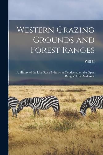 Cover image for Western Grazing Grounds and Forest Ranges; a History of the Live-stock Industry as Conducted on the Open Ranges of the Arid West