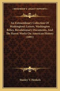 Cover image for An Extraordinary Collection of Washington's Letters, Washington Relics, Revolutionary Documents, and the Rarest Works on American History (1891)