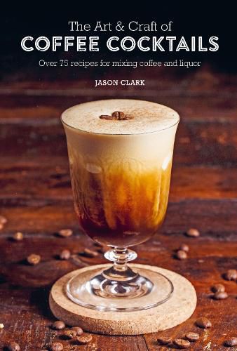 The Art & Craft of Coffee Cocktails: Over 75 Recipes for Mixing Coffee and Liquor