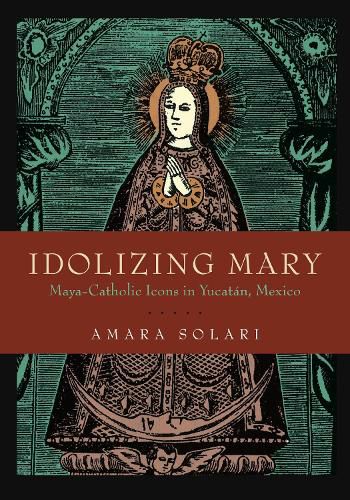 Cover image for Idolizing Mary: Maya-Catholic Icons in Yucatan, Mexico