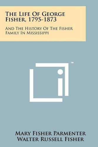 Cover image for The Life of George Fisher, 1795-1873: And the History of the Fisher Family in Mississippi