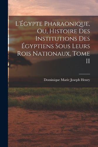 Cover image for L'Egypte Pharaonique, ou, Histoire des Institutions des Egyptiens sous leurs rois Nationaux, Tome II