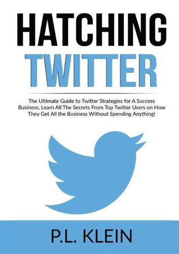 Cover image for Hatching Twitter: The Ultimate Guide to Twitter Strategies for A Success Business, Learn All The Secrets From Top Twitter Users on How They Get All the Business Without Spending Anything!