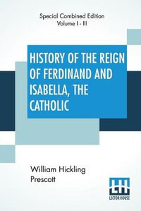 Cover image for History Of The Reign Of Ferdinand And Isabella, The Catholic (Complete): Complete Edition Of Three Volumes