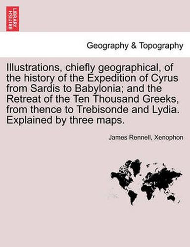 Cover image for Illustrations, Chiefly Geographical, of the History of the Expedition of Cyrus from Sardis to Babylonia; And the Retreat of the Ten Thousand Greeks, from Thence to Trebisonde and Lydia. Explained by Three Maps.